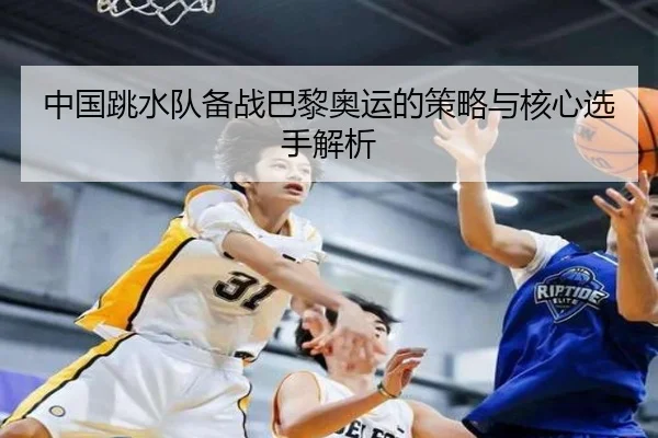 中国跳水队备战巴黎奥运的策略与核心选手解析（leisu）